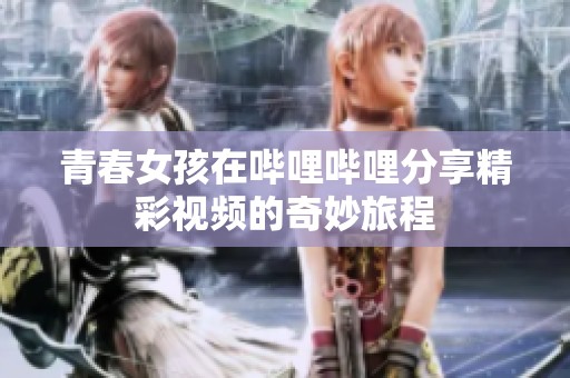 青春女孩在哔哩哔哩分享精彩视频的奇妙旅程