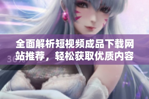 全面解析短视频成品下载网站推荐，轻松获取优质内容