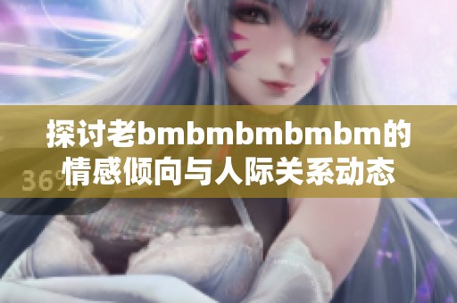 探讨老bmbmbmbmbm的情感倾向与人际关系动态