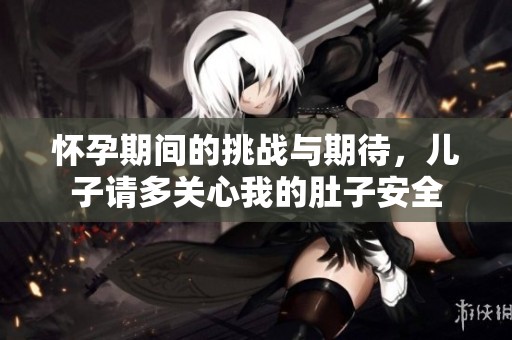 怀孕期间的挑战与期待，儿子请多关心我的肚子安全
