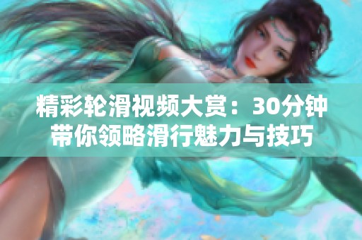 精彩轮滑视频大赏：30分钟带你领略滑行魅力与技巧