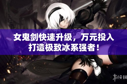 女鬼剑快速升级，万元投入打造极致冰系强者！