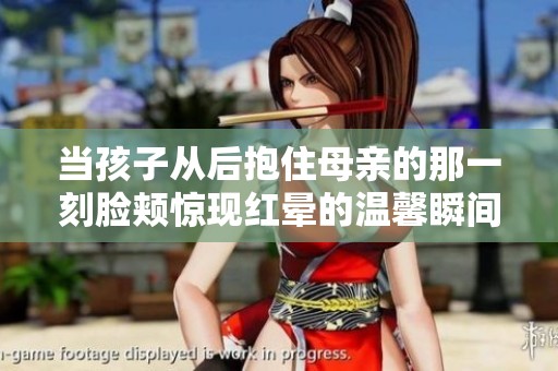 当孩子从后抱住母亲的那一刻脸颊惊现红晕的温馨瞬间