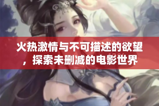 火热激情与不可描述的欲望，探索未删减的电影世界