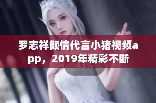 罗志祥倾情代言小猪视频app，2019年精彩不断