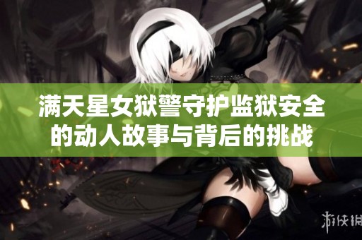 满天星女狱警守护监狱安全的动人故事与背后的挑战