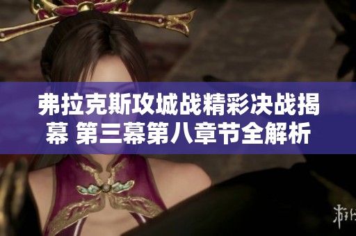 弗拉克斯攻城战精彩决战揭幕 第三幕第八章节全解析