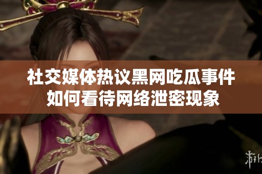 社交媒体热议黑网吃瓜事件 如何看待网络泄密现象