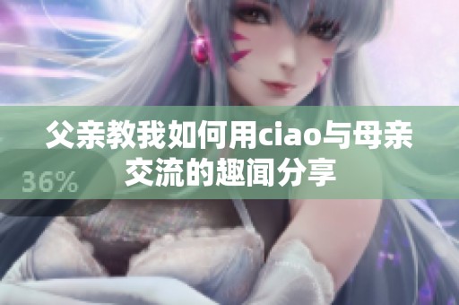 父亲教我如何用ciao与母亲交流的趣闻分享