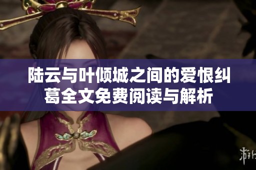 陆云与叶倾城之间的爱恨纠葛全文免费阅读与解析