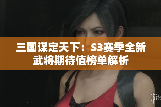 三国谋定天下：S3赛季全新武将期待值榜单解析