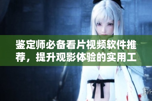 鉴定师必备看片视频软件推荐，提升观影体验的实用工具