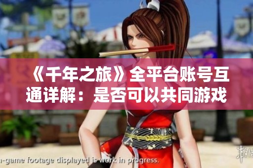 《千年之旅》全平台账号互通详解：是否可以共同游戏？