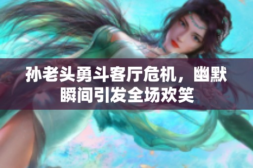 孙老头勇斗客厅危机，幽默瞬间引发全场欢笑