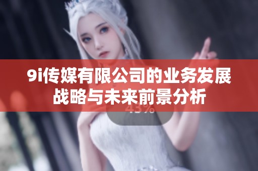 9i传媒有限公司的业务发展战略与未来前景分析