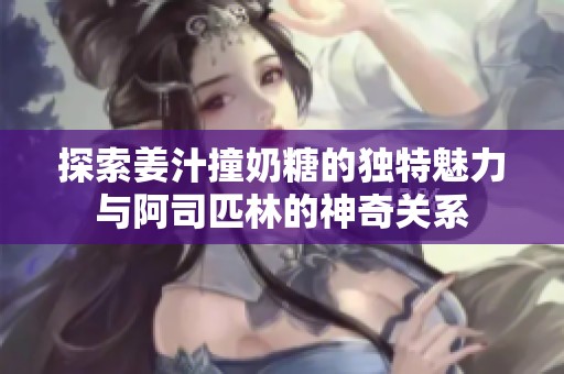 探索姜汁撞奶糖的独特魅力与阿司匹林的神奇关系