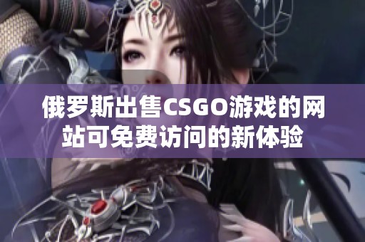 俄罗斯出售CSGO游戏的网站可免费访问的新体验