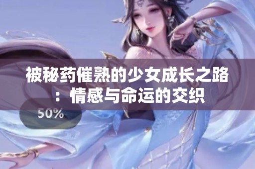 被秘药催熟的少女成长之路：情感与命运的交织