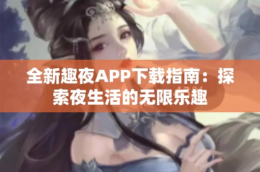 全新趣夜APP下载指南：探索夜生活的无限乐趣