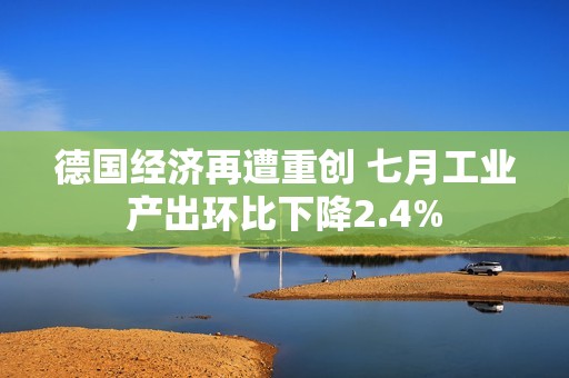 德国经济再遭重创 七月工业产出环比下降2.4%