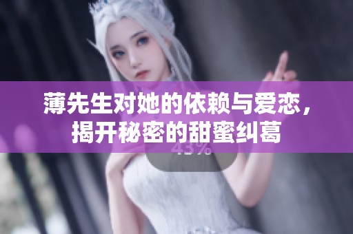 薄先生对她的依赖与爱恋，揭开秘密的甜蜜纠葛