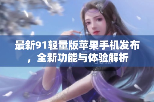 最新91轻量版苹果手机发布，全新功能与体验解析