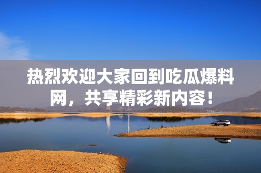 热烈欢迎大家回到吃瓜爆料网，共享精彩新内容！