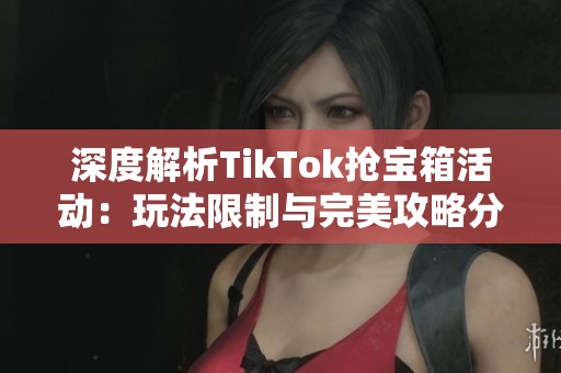 深度解析TikTok抢宝箱活动：玩法限制与完美攻略分享