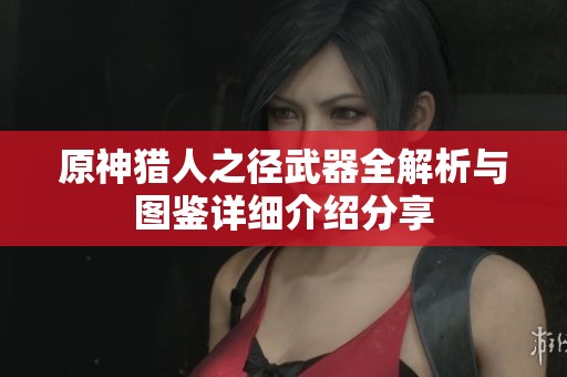 原神猎人之径武器全解析与图鉴详细介绍分享
