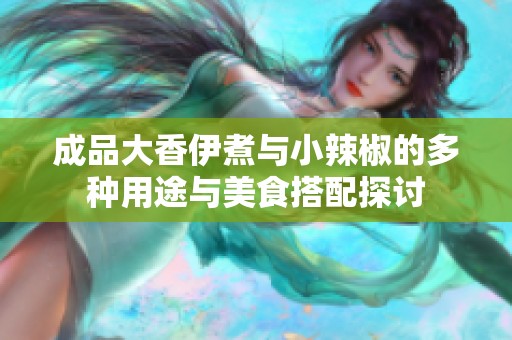 成品大香伊煮与小辣椒的多种用途与美食搭配探讨