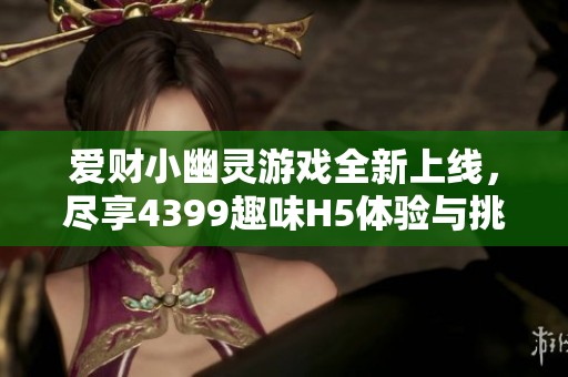 爱财小幽灵游戏全新上线，尽享4399趣味H5体验与挑战