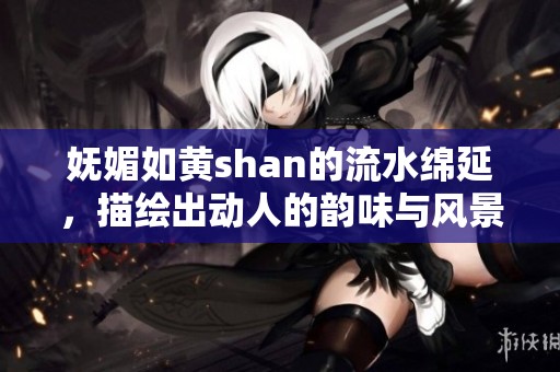 妩媚如黄shan的流水绵延，描绘出动人的韵味与风景
