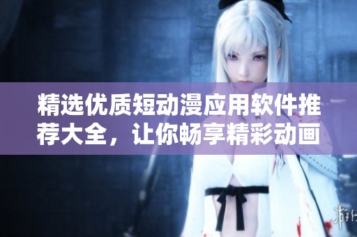 精选优质短动漫应用软件推荐大全，让你畅享精彩动画世界