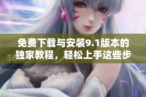 免费下载与安装9.1版本的独家教程，轻松上手这些步骤