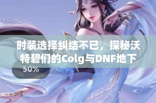 时装选择纠结不已，探秘沃特碧们的Colg与DNF地下城与勇士之旅