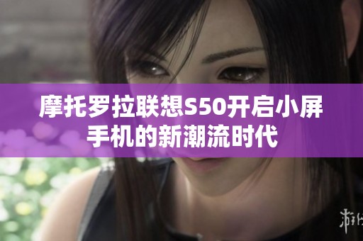 摩托罗拉联想S50开启小屏手机的新潮流时代