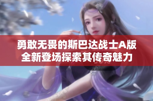 勇敢无畏的斯巴达战士A版全新登场探索其传奇魅力