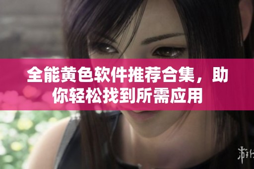 全能黄色软件推荐合集，助你轻松找到所需应用