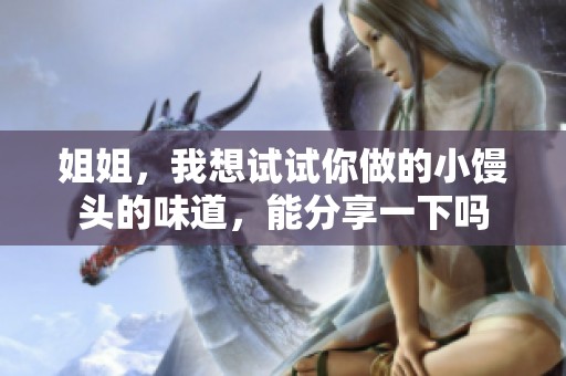 姐姐，我想试试你做的小馒头的味道，能分享一下吗
