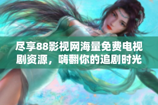 尽享88影视网海量免费电视剧资源，嗨翻你的追剧时光