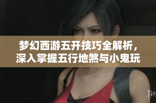 梦幻西游五开技巧全解析，深入掌握五行地煞与小鬼玩法