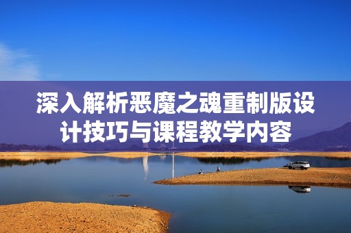 深入解析恶魔之魂重制版设计技巧与课程教学内容