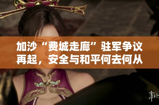 加沙“费城走廊”驻军争议再起，安全与和平何去何从