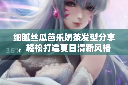 细腻丝瓜芭乐奶茶发型分享，轻松打造夏日清新风格