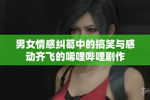 男女情感纠葛中的搞笑与感动齐飞的唏哩哔哩剧作