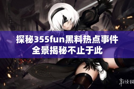 探秘355fun黑料热点事件全景揭秘不止于此