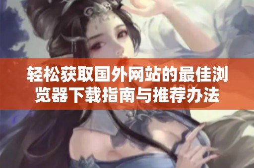 轻松获取国外网站的最佳浏览器下载指南与推荐办法