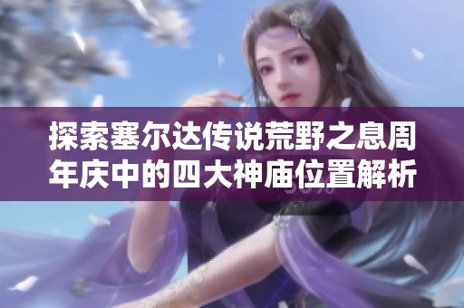 探索塞尔达传说荒野之息周年庆中的四大神庙位置解析