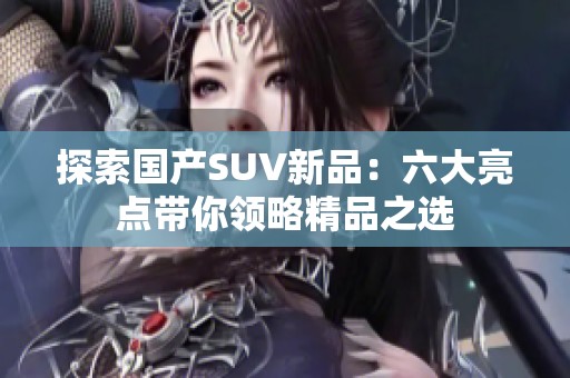 探索国产SUV新品：六大亮点带你领略精品之选