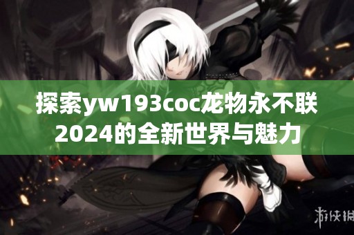 探索yw193coc龙物永不联2024的全新世界与魅力